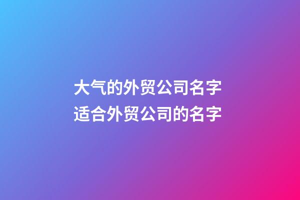 大气的外贸公司名字 适合外贸公司的名字
